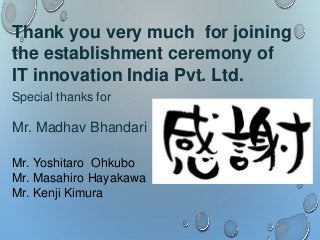 Thank you very much for joining
the establishment ceremony of
IT innovation India Pvt. Ltd.
Special thanks for
Mr. Madhav ...