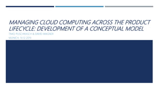 MANAGING CLOUD COMPUTING ACROSS THE PRODUCT
LIFECYCLE: DEVELOPMENT OF A CONCEPTUAL MODEL
TIMO PUSCHKASCH & DAVID WAGNER
MUNICH, 14.12.2019
 