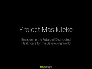 Project Masiluleke
Envisioning the Future of Distributed
Healthcare for the Developing World
 