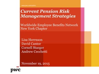 Current Pension Risk
Management Strategies
Worldwide Employee Benefits Network
New York Chapter
www.pwc.com/us/hrs
Lisa Herrnson
David Cantor
Cornell Staeger
Andrew Cecchetti
November 19, 2015
 