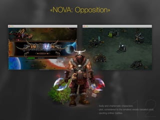 7 
12 
«NOVA: Opposition» 
- lively and charismatic characters; 
- plot, considered to the smallest details (detailed plot); 
- exciting online- battles. 
 