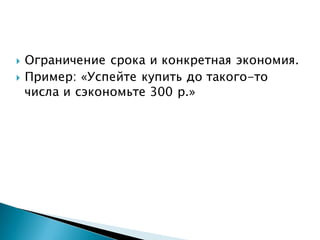  Ограничение срока и конкретная экономия.
 Пример: «Успейте купить до такого-то
числа и сэкономьте 300 р.»
 