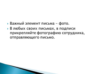  Важный элемент письма – фото.
 В любых своих письмах, в подписи
прикрепляйте фотографию сотрудника,
отправляющего письмо.
 