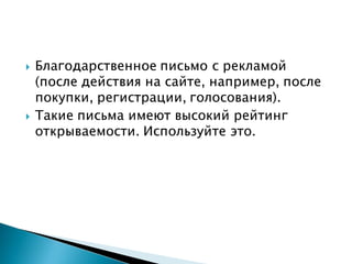  Благодарственное письмо с рекламой
(после действия на сайте, например, после
покупки, регистрации, голосования).
 Такие письма имеют высокий рейтинг
открываемости. Используйте это.
 