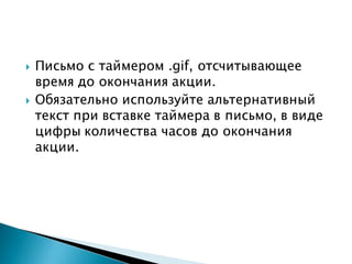  Письмо с таймером .gif, отсчитывающее
время до окончания акции.
 Обязательно используйте альтернативный
текст при вставке таймера в письмо, в виде
цифры количества часов до окончания
акции.
 