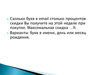  Сколько букв в email столько процентов
скидки Вы получите на этой неделе при
покупке. Максимальная скидка …%
 Варианты: букв в имени, день или месяц
рождения.
 