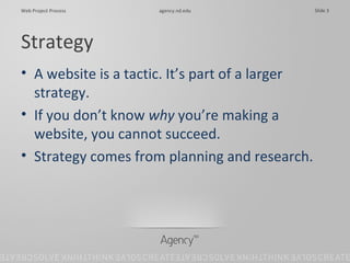Strategy A website is a tactic. It’s part of a larger strategy. If you don’t know  why  you’re making a website, you cannot succeed. Strategy comes from planning and research. 