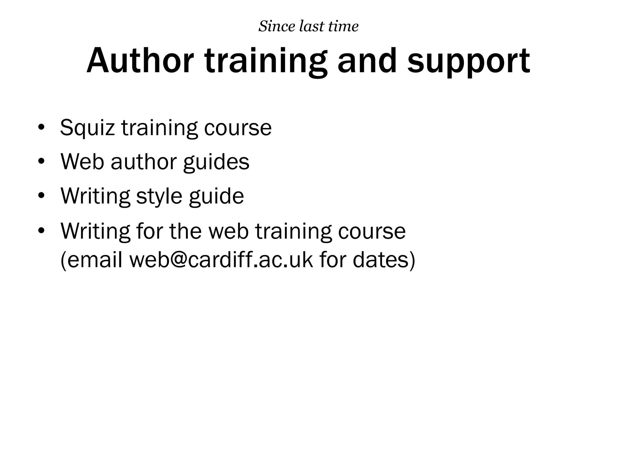 Author training and support
•  Squiz training course
•  Web author guides
•  Writing style guide
•  Writing for the web training course
(email web@cardiff.ac.uk for dates)
Since last time
 