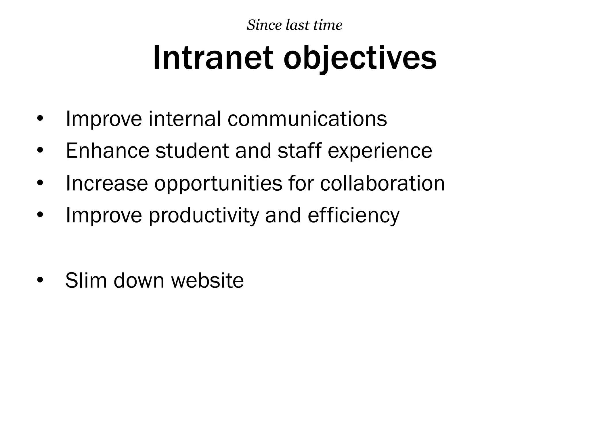Intranet objectives
•  Improve internal communications
•  Enhance student and staff experience
•  Increase opportunities for collaboration
•  Improve productivity and efficiency
•  Slim down website
Since last time
 