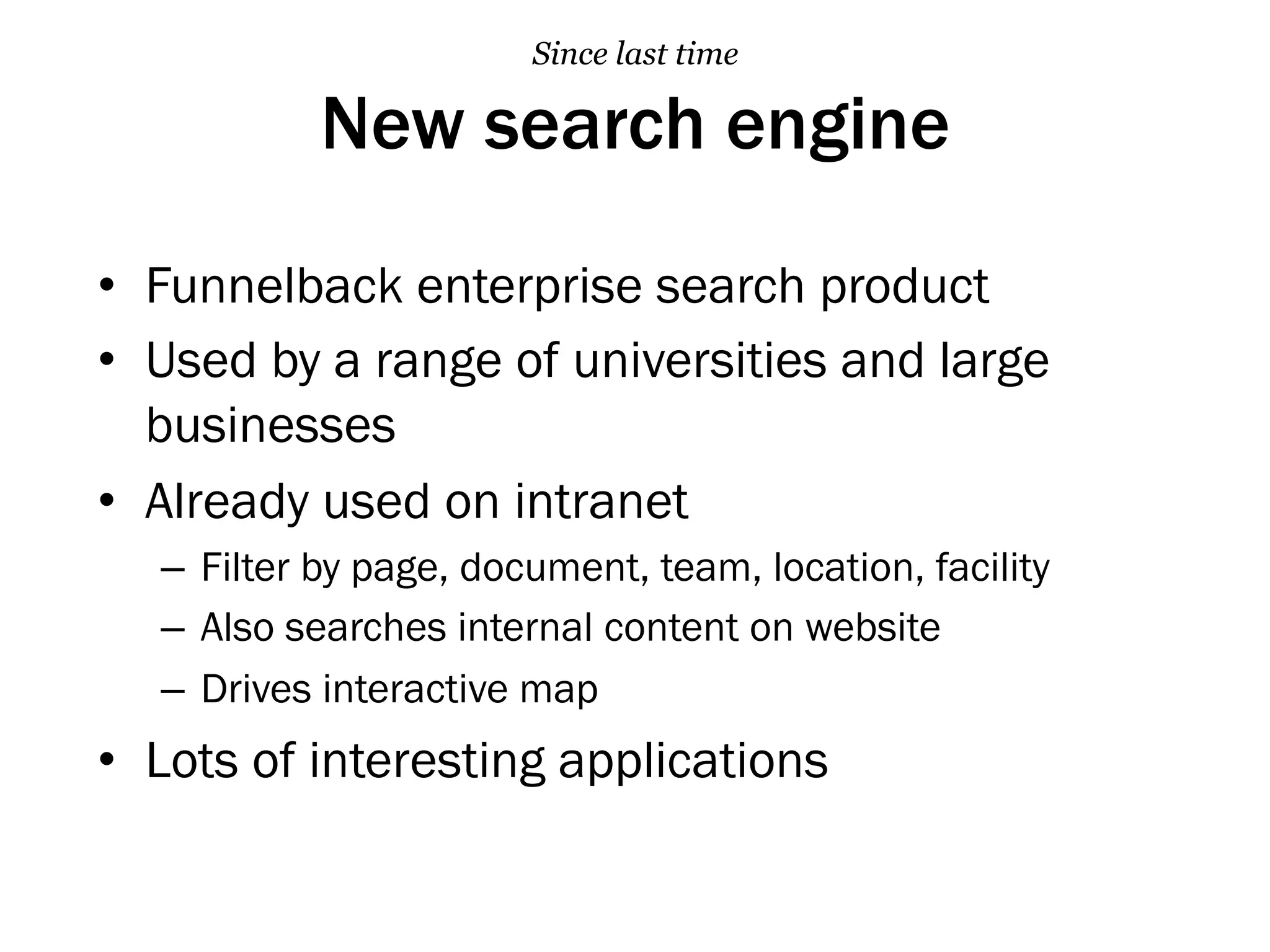 New search engine
Since last time
•  Funnelback enterprise search product
•  Used by a range of universities and large
businesses
•  Already used on intranet
–  Filter by page, document, team, location, facility
–  Also searches internal content on website
–  Drives interactive map
•  Lots of interesting applications
 