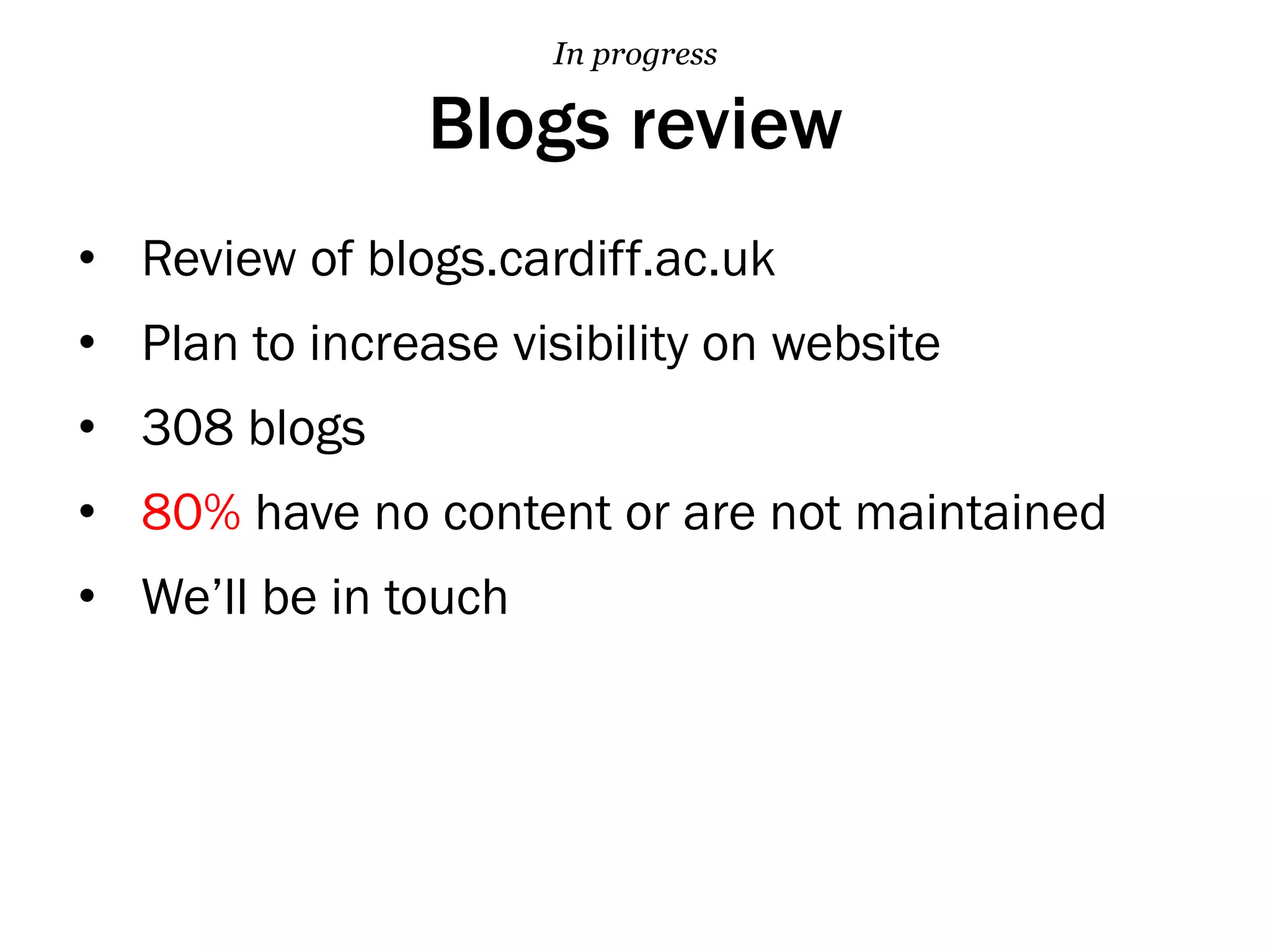 Blogs review
•  Review of blogs.cardiff.ac.uk
•  Plan to increase visibility on website
•  308 blogs
•  80% have no content or are not maintained
•  We’ll be in touch
In progress
 