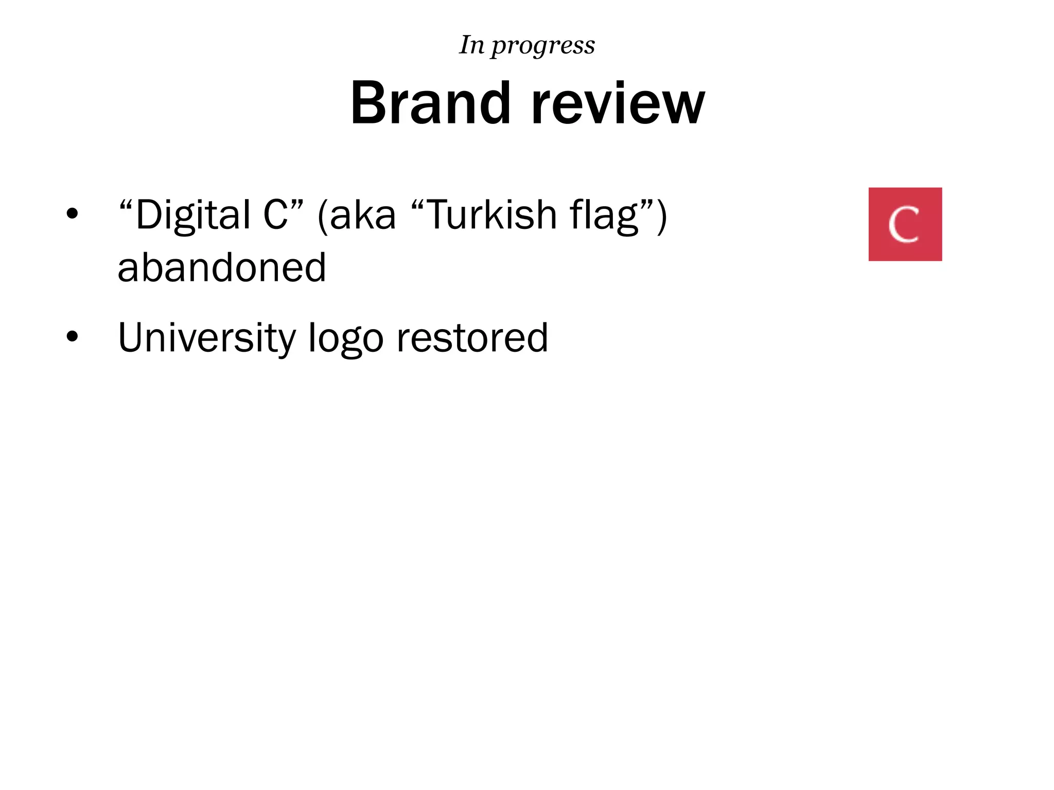 Brand review
•  “Digital C” (aka “Turkish flag”)
abandoned
•  University logo restored
In progress
 