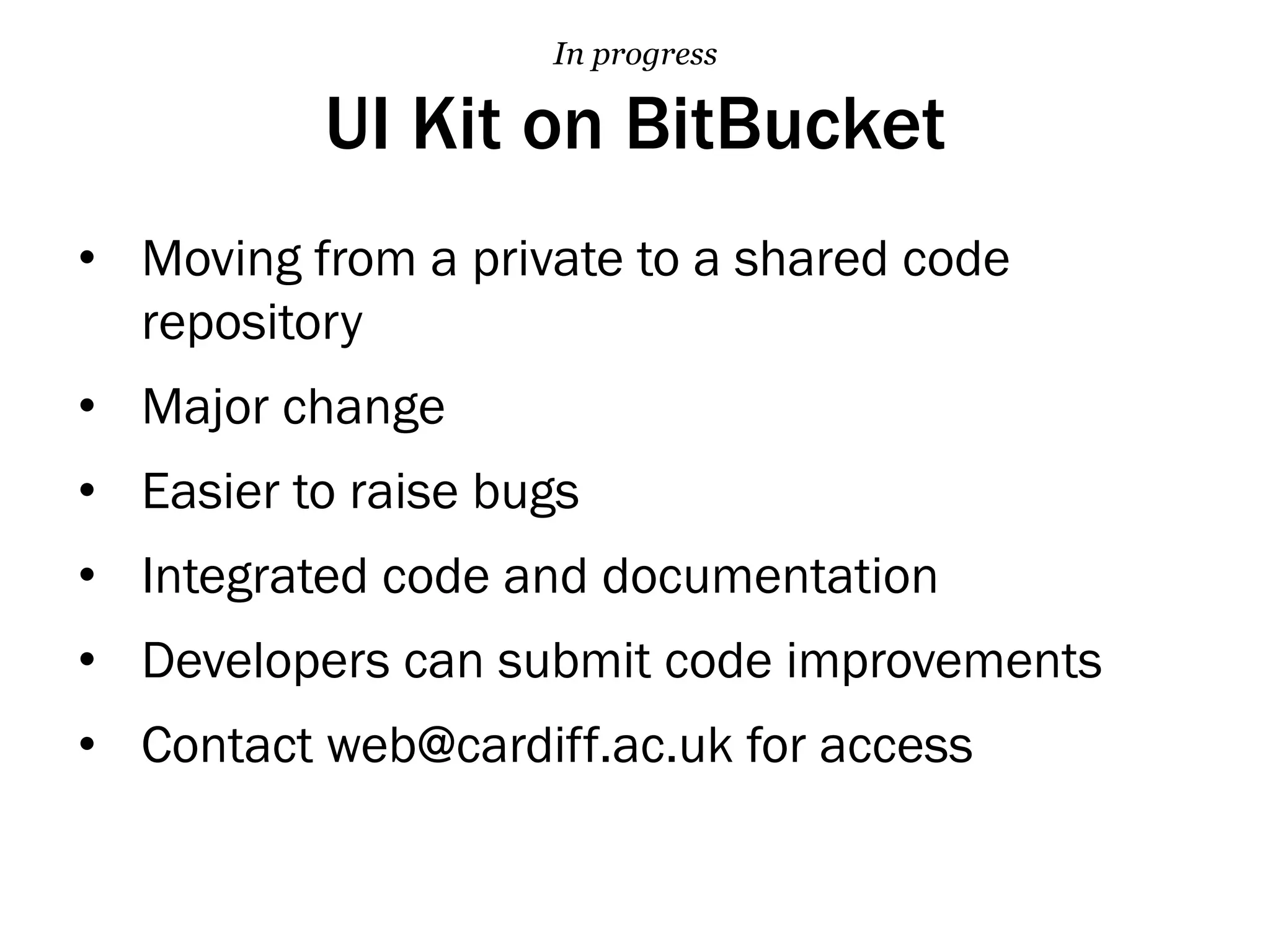 UI Kit on BitBucket
•  Moving from a private to a shared code
repository
•  Major change
•  Easier to raise bugs
•  Integrated code and documentation
•  Developers can submit code improvements
•  Contact web@cardiff.ac.uk for access
In progress
 