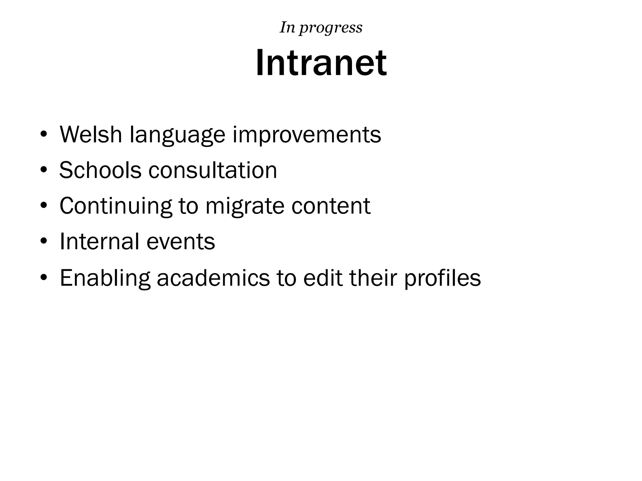 Intranet
•  Welsh language improvements
•  Schools consultation
•  Continuing to migrate content
•  Internal events
•  Enabling academics to edit their profiles
In progress
 