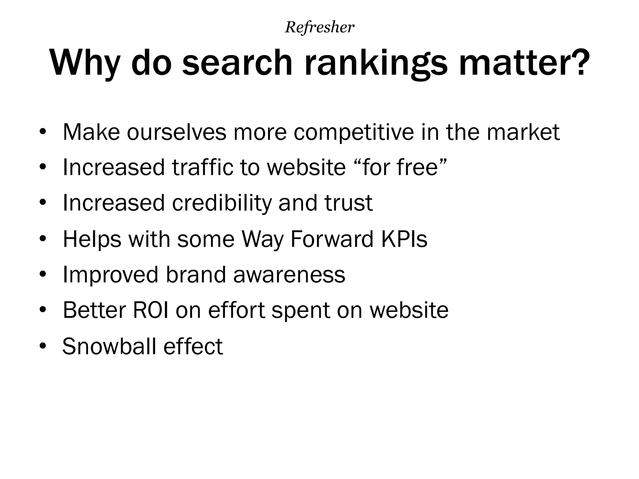 Why do search rankings matter?
•  Make ourselves more competitive in the market
•  Increased traffic to website “for free”
•  Increased credibility and trust
•  Helps with some Way Forward KPIs
•  Improved brand awareness
•  Better ROI on effort spent on website
•  Snowball effect
Refresher
 