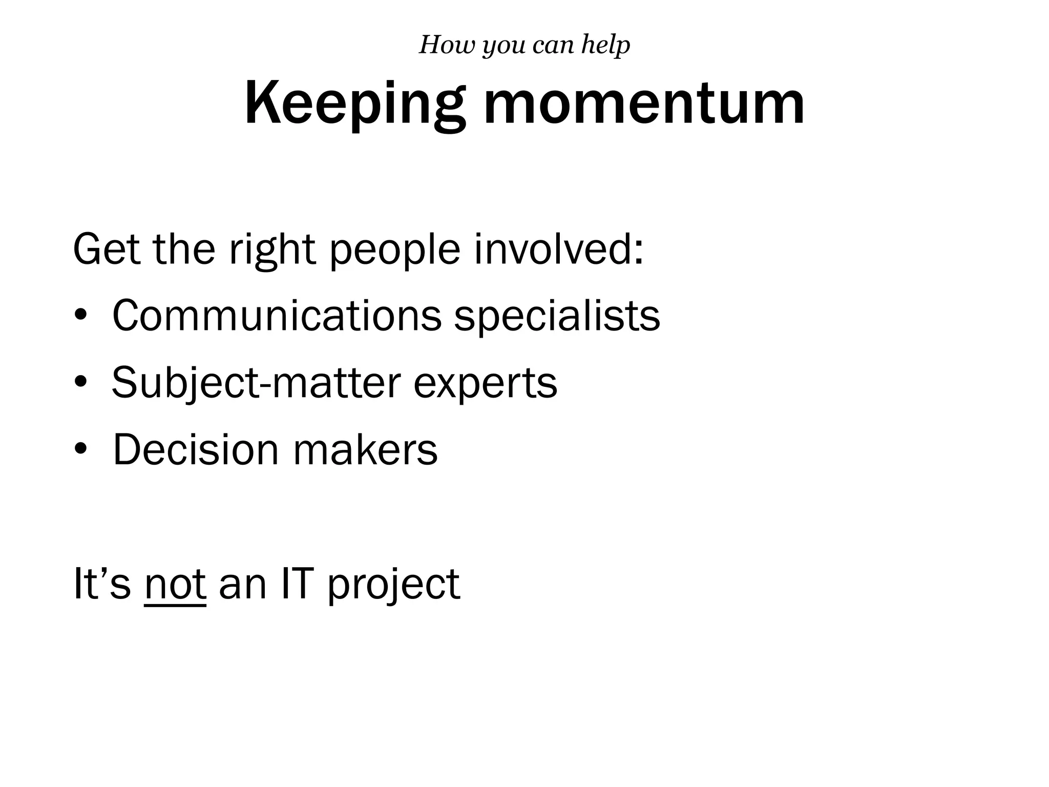 Keeping momentum
Get the right people involved:
•  Communications specialists
•  Subject-matter experts
•  Decision makers
It’s not an IT project
How you can help
 