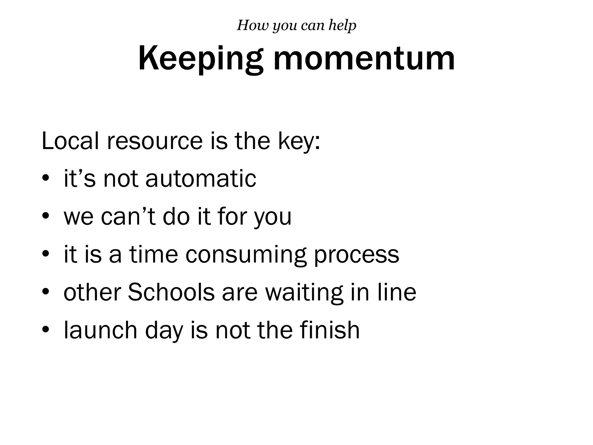 Keeping momentum
Local resource is the key:
•  it’s not automatic
•  we can’t do it for you
•  it is a time consuming process
•  other Schools are waiting in line
•  launch day is not the finish
How you can help
 