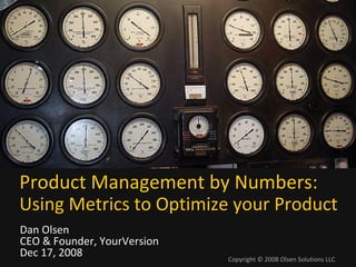 Product Management by Numbers:
Using Metrics to Optimize your Product
Dan Olsen
CEO & Founder, YourVersion
Dec 17, 2008          1      Copyright © 2008 Olsen Solutions LLC
                             Copyright 
 