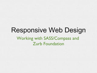 Responsive Web Design
Working with SASS/Compass and
Zurb Foundation
 