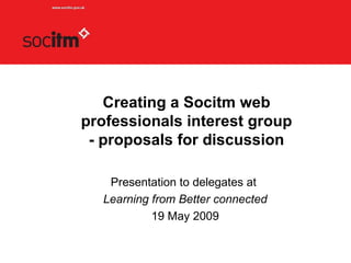 Creating a Socitm web professionals interest group - proposals for discussion Presentation to delegates at  Learning from Better connected 19 May 2009 