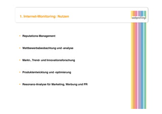 1. Internet-Monitoring: Nutzen




  Reputations-Management



  Wettbewerbsbeobachtung und -analyse



  Markt-, Trend- und Innovationsforschung



  Produktentwicklung und -optimierung



  Resonanz-Analyse für Marketing, Werbung und PR
 