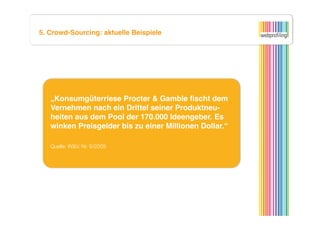 5. Crowd-Sourcing: aktuelle Beispiele




   „Konsumgüterriese Procter & Gamble ﬁscht dem
   Vernehmen nach ein Drittel seiner Produktneu-
   heiten aus dem Pool der 170.000 Ideengeber. Es
   winken Preisgelder bis zu einer Millionen Dollar.“

   Quelle: W&V. Nr. 9/2009
 