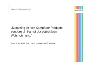 Warum Webproﬁling?




„Marketing ist kein Kampf der Produkte,
sondern ein Kampf der subjektiven
Wahrnehmung.“

Quelle: Al Ries & Jack Trout – The 22 Immutable Laws Of Marketing
 