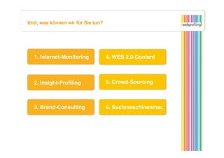 Und, was können wir für Sie tun?




  1. Internet-Monitoring
           4. WEB 2.0-Content



  2. Insight-Proﬁling
              5. Crowd-Sourcing



  3. Brand-Consulting
              6. Suchmaschinenmar. 
 