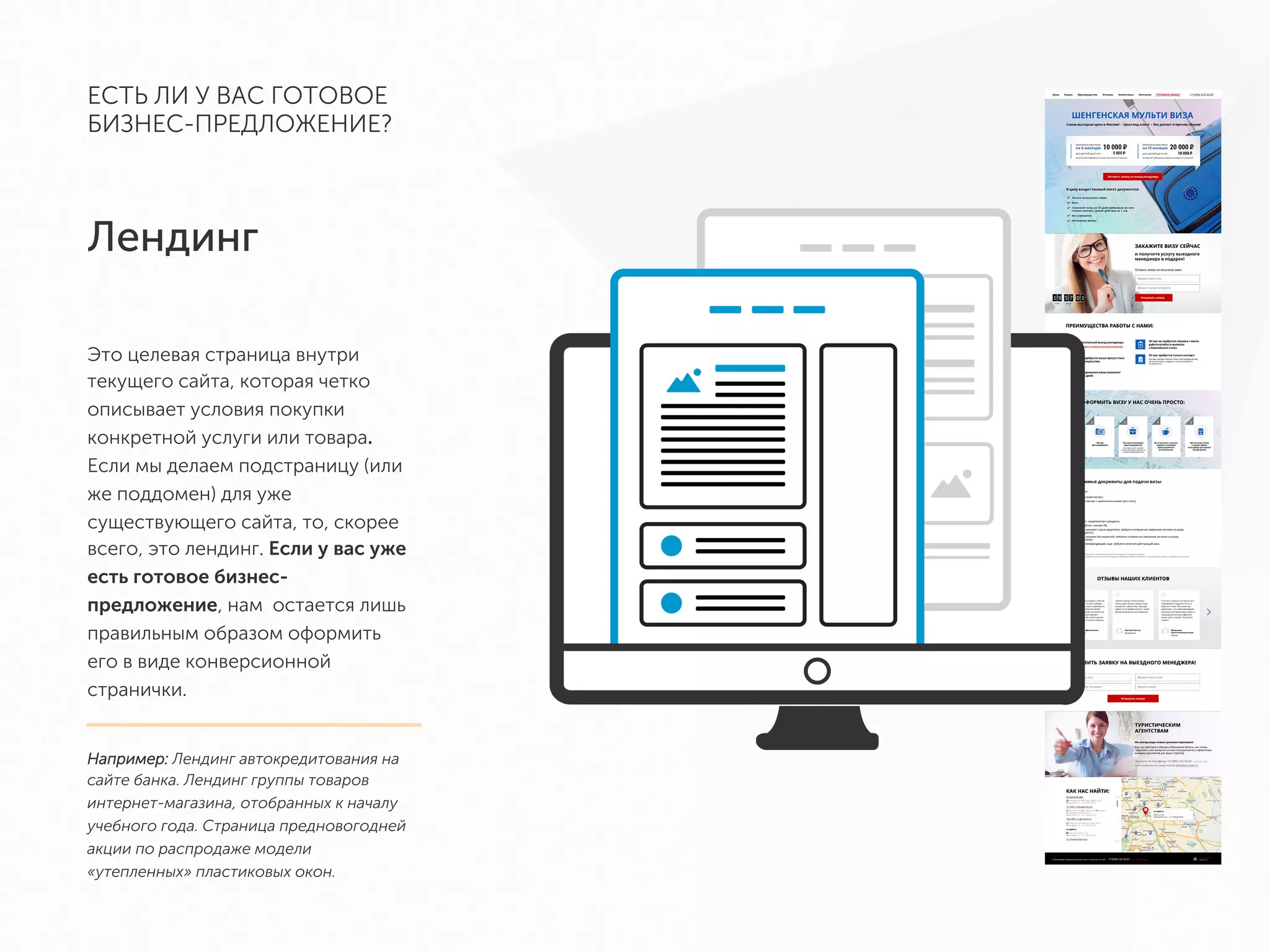 ЕСТЬ ЛИ У ВАС ГОТОВОЕ
БИЗНЕС-ПРЕДЛОЖЕНИЕ?
Лендинг
Это целевая страница внутри
текущего сайта, которая четко
описывает условия покупки
конкретной услуги или товара.
Если мы делаем подстраницу (или
же поддомен) для уже
существующего сайта, то, скорее
всего, это лендинг. Если у вас уже
есть готовое бизнес-предложение,
нам остается лишь правильным
образом оформить его в виде
конверсионной странички.
Например: Лендинг автокредитования
на сайте банка. Лендинг группы товаров
интернет-магазина, отобранных к
началу учебного года. Страница
предновогодней акции по распродаже
модели «утепленных» пластиковых окон.
 