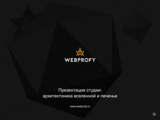 Презентация студии:
архитектоника вселенной и печенье
www.webprofy.ru
 