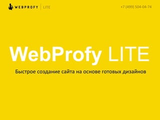 WebProfy LITE
Быстрое	
  создание	
  сайта	
  на	
  основе	
  готовых	
  дизайнов	
  
	
  
+7	
  (495)	
  105-­‐99-­‐69	
  
 