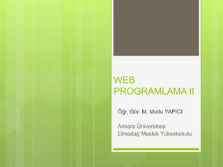 WEB
PROGRAMLAMA II
Öğr. Gör. M. Mutlu YAPICI
Ankara Üniversitesi
Elmadağ Meslek Yüksekokulu
 