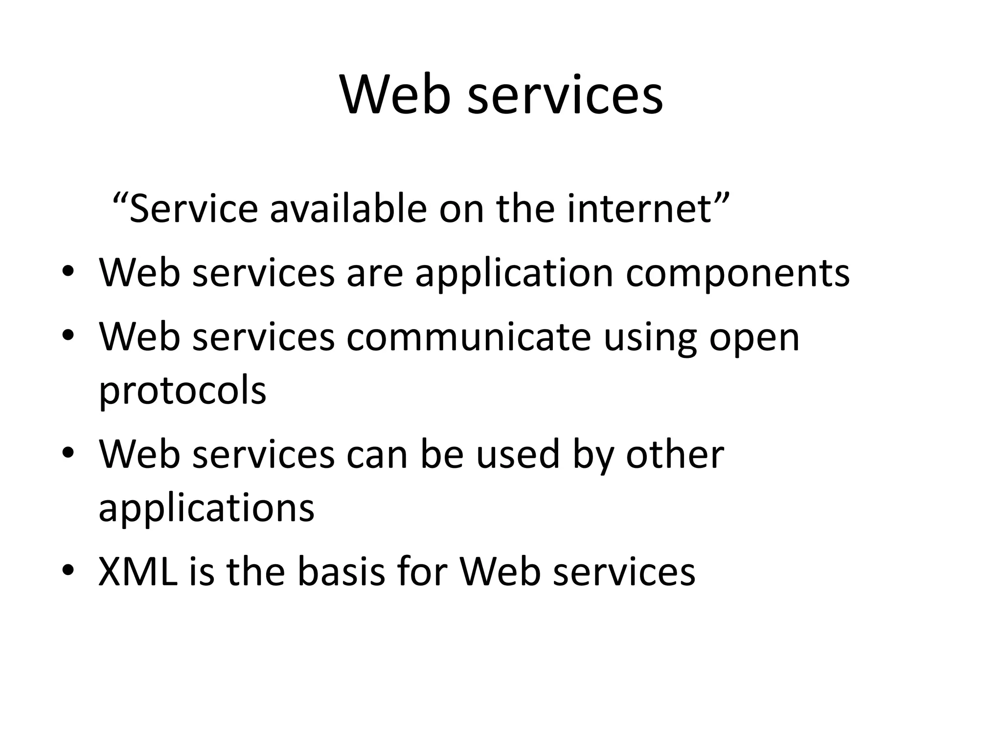Web services “Service available on the internet” • Web services are application components • Web services communicate using open protocols • Web services can be used by other applications • XML is the basis for Web services 