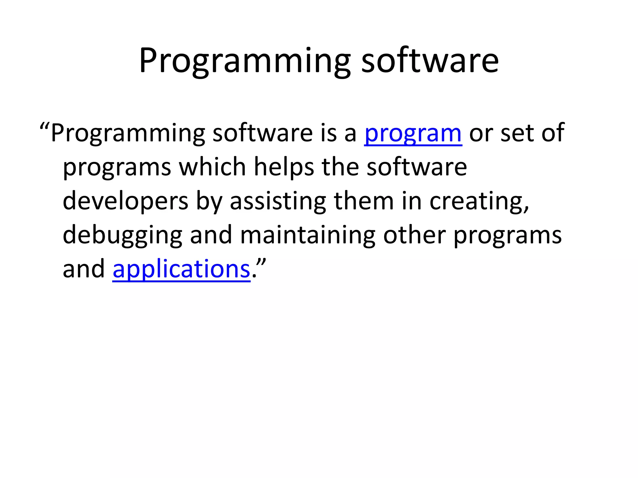 Programming software “Programming software is a program or set of programs which helps the software developers by assisting them in creating, debugging and maintaining other programs and applications.” 