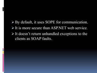  By default, it uses SOPE for communication.
 It is more secure than ASP.NET web service.
 It doesn’t return unhandled exceptions to the
clients as SOAP faults.
 