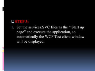 STEP 3:
1. Set the services.SVC files as the “ Start up
page” and execute the application, so
automatically the WCF Test client window
will be displayed.
 