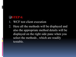 STEP 4:
1. WCF test client execution
2. Here all the methods will be displayed and
also the appropriate method details will be
displayed on the right side pane when you
select the methods , which are readily
testable.
 