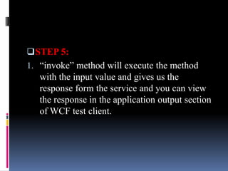 STEP 5:
1. “invoke” method will execute the method
with the input value and gives us the
response form the service and you can view
the response in the application output section
of WCF test client.
 