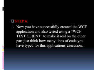STEP 6:
1. Now you have successfully created the WCF
application and also tested using a “WCF
TEST CLIENT” to make it real on the other
part just think how many lines of code you
have typed for this applications execution.
 
