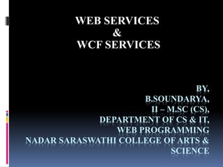 BY,
B.SOUNDARYA,
II – M.SC (CS),
DEPARTMENT OF CS & IT,
WEB PROGRAMMING
NADAR SARASWATHI COLLEGE OF ARTS &
SCIENCE
WEB SERVICES
&
WCF SERVICES
 