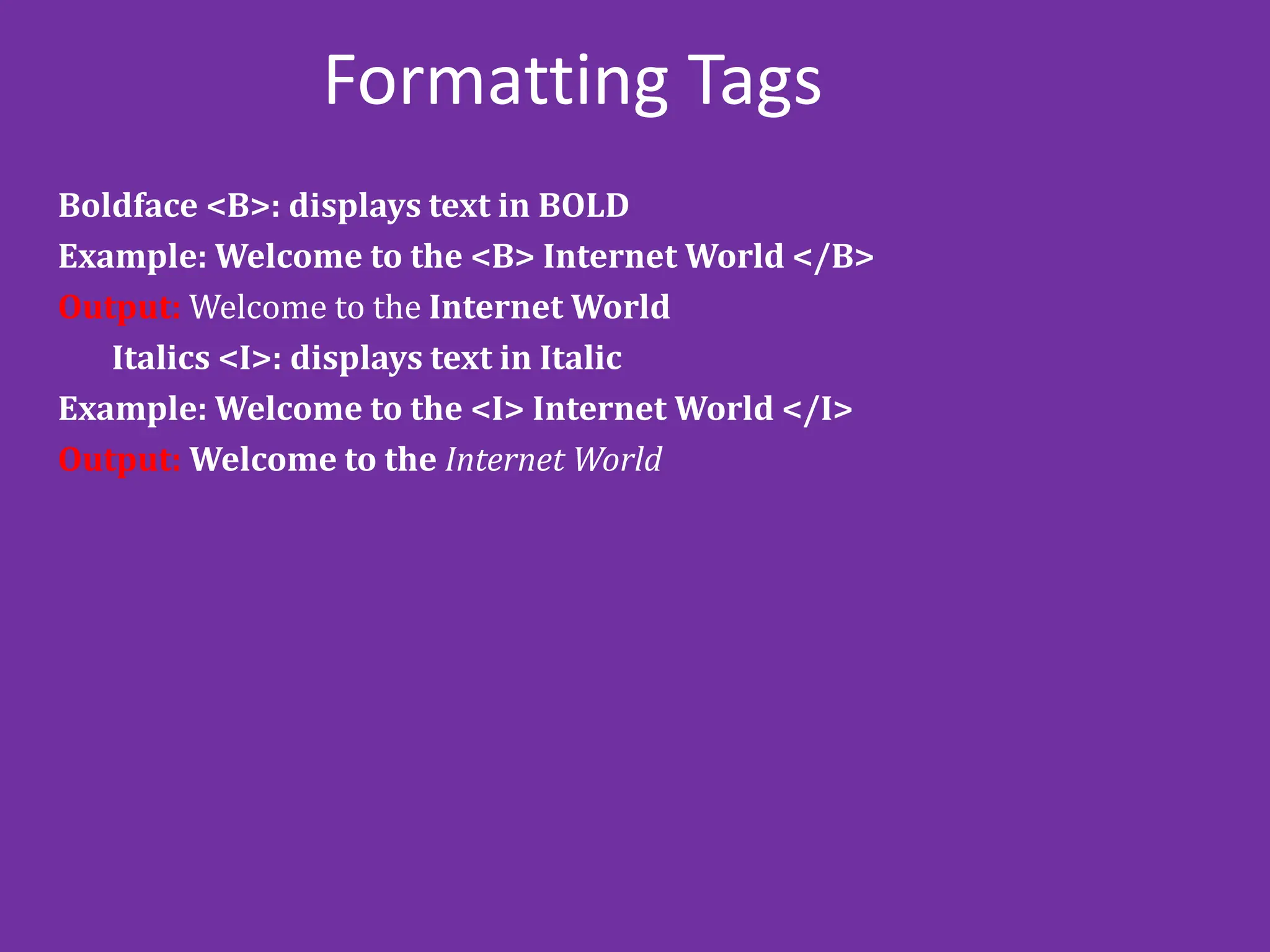 Formatting Tags
Boldface <B>: displays text in BOLD
Example: Welcome to the <B> Internet World </B>
Output: Welcome to the Internet World
Italics <I>: displays text in Italic
Example: Welcome to the <I> Internet World </I>
Output: Welcome to the Internet World
 