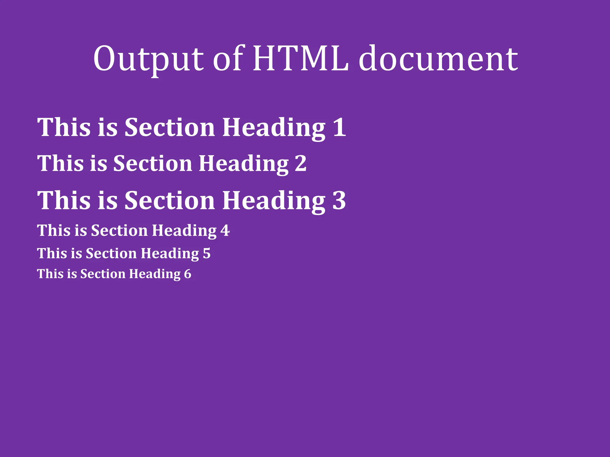 Output of HTML document
This is Section Heading 1
This is Section Heading 2
This is Section Heading 3
This is Section Heading 4
This is Section Heading 5
This is Section Heading 6
 