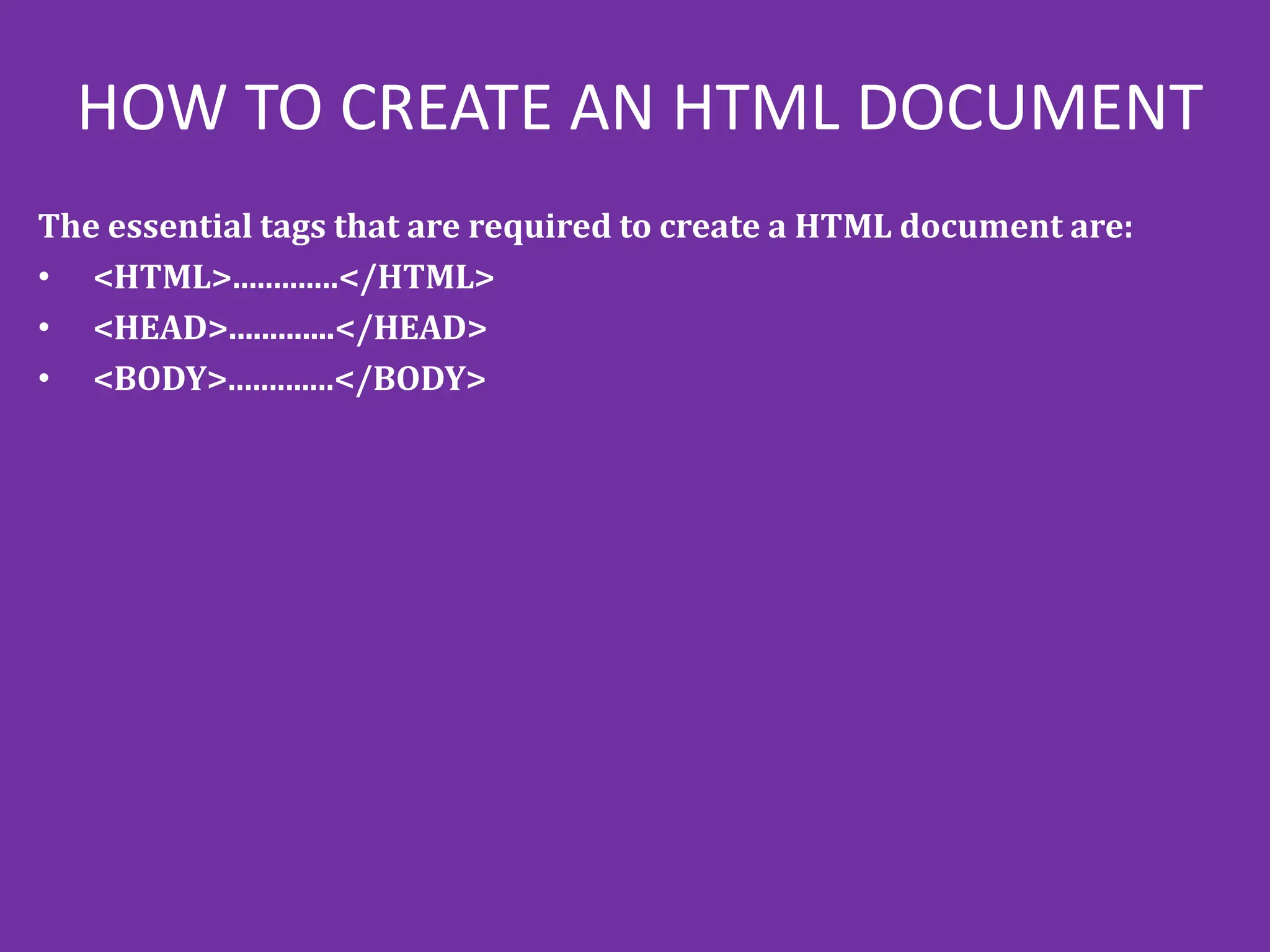 HOW TO CREATE AN HTML DOCUMENT
The essential tags that are required to create a HTML document are:
• <HTML>.............</HTML>
• <HEAD>.............</HEAD>
• <BODY>.............</BODY>
 