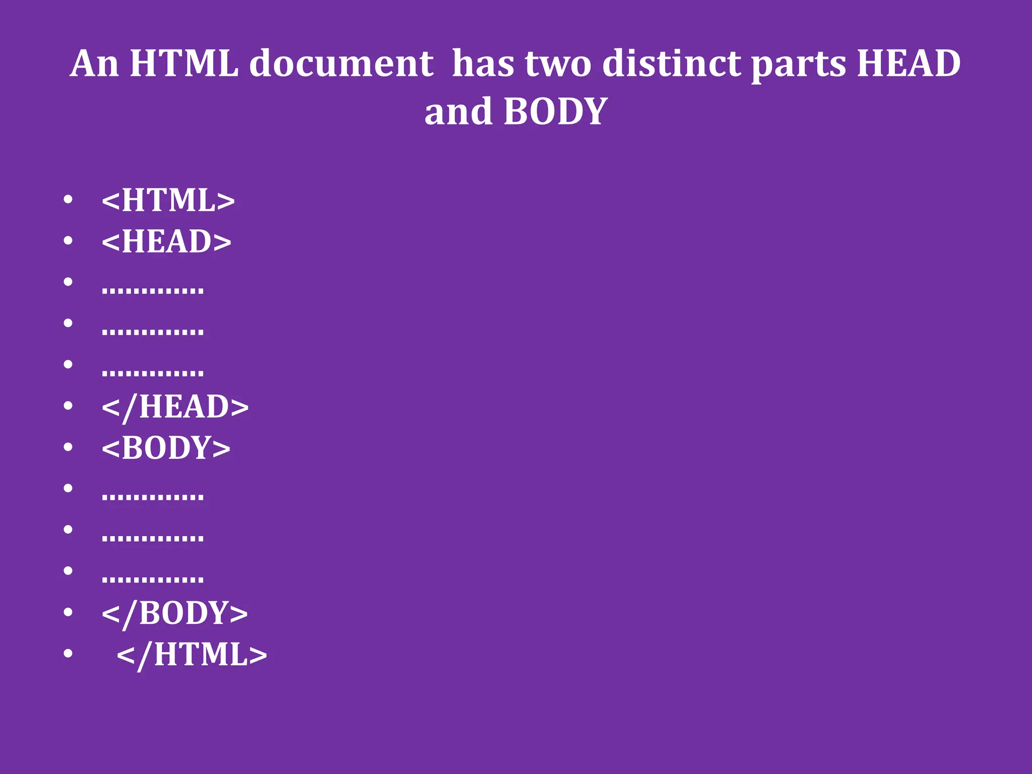 • <HTML>
• <HEAD>
• .............
• .............
• .............
• </HEAD>
• <BODY>
• .............
• .............
• .............
• </BODY>
• </HTML>
An HTML document has two distinct parts HEAD
and BODY
 