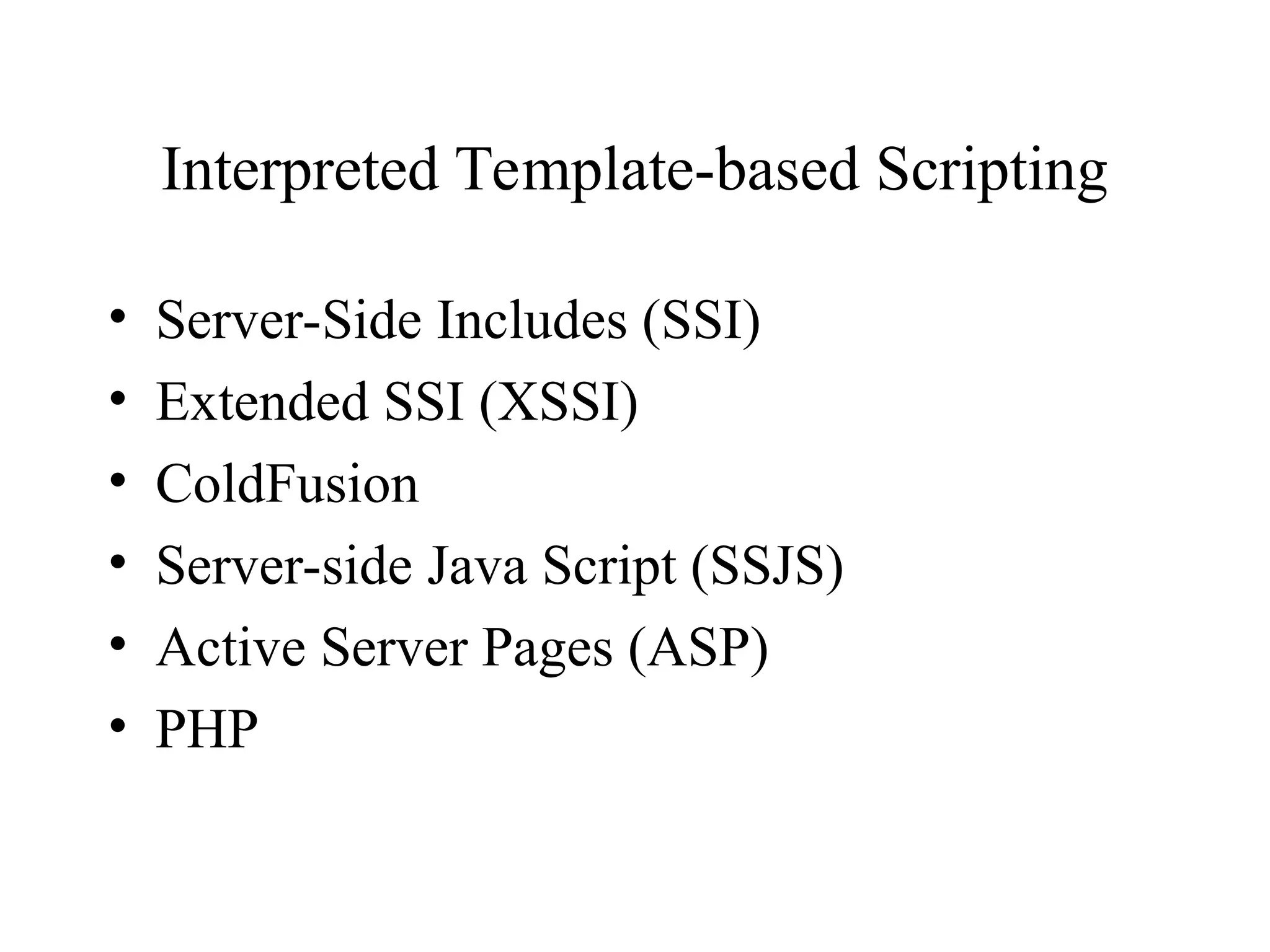 • Server-Side Includes (SSI)
• Extended SSI (XSSI)
• ColdFusion
• Server-side Java Script (SSJS)
• Active Server Pages (ASP)
• PHP
Interpreted Template-based Scripting
 