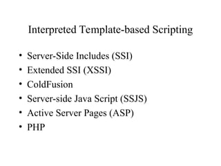 • Server-Side Includes (SSI)
• Extended SSI (XSSI)
• ColdFusion
• Server-side Java Script (SSJS)
• Active Server Pages (ASP)
• PHP
Interpreted Template-based Scripting
 