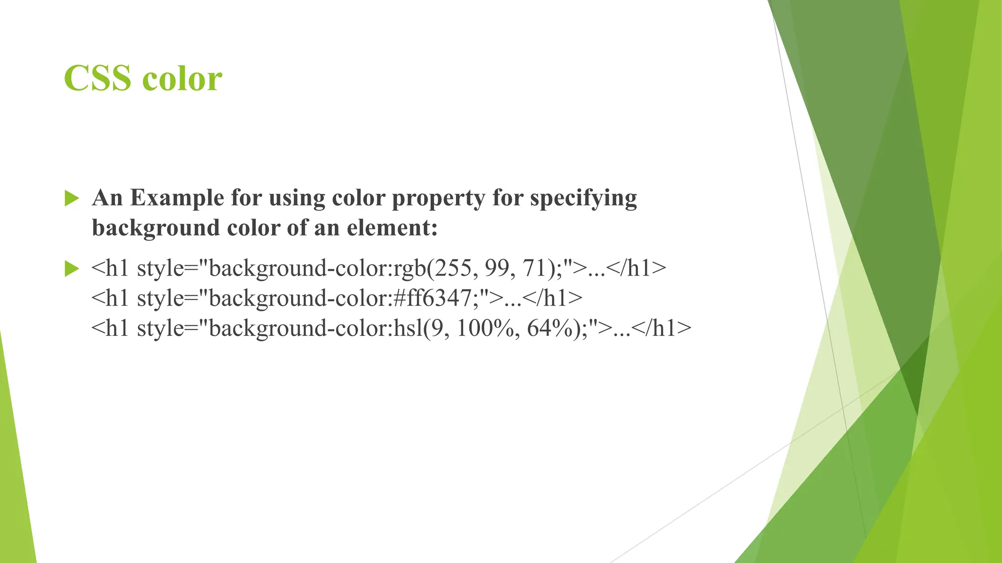 CSS color
 An Example for using color property for specifying
background color of an element:
 <h1 style="background-color:rgb(255, 99, 71);">...</h1>
<h1 style="background-color:#ff6347;">...</h1>
<h1 style="background-color:hsl(9, 100%, 64%);">...</h1>
 