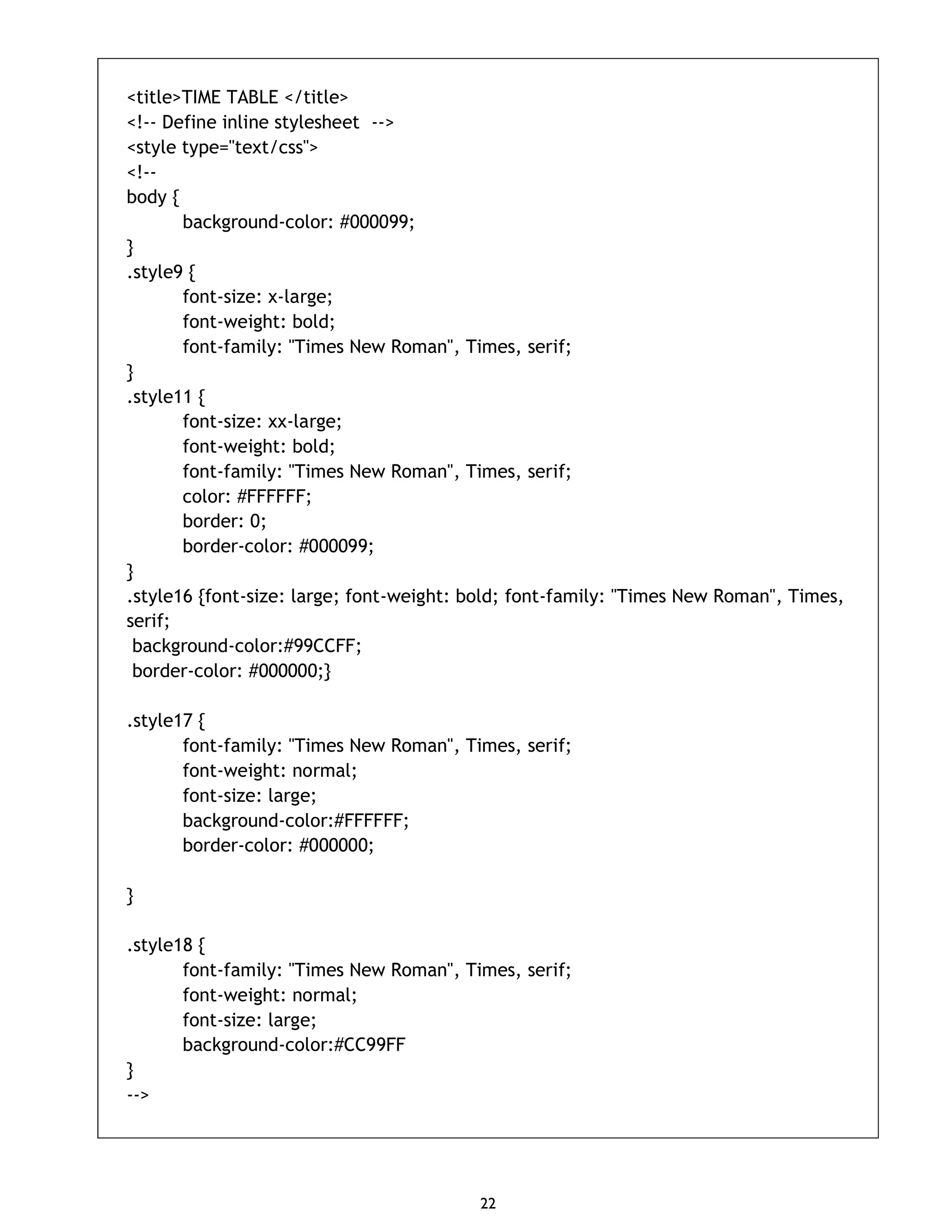 22 <title>TIME TABLE </title> <!-- Define inline stylesheet --> <style type="text/css"> <!-- body { background-color: #000099; } .style9 { font-size: x-large; font-weight: bold; font-family: "Times New Roman", Times, serif; } .style11 { font-size: xx-large; font-weight: bold; font-family: "Times New Roman", Times, serif; color: #FFFFFF; border: 0; border-color: #000099; } .style16 {font-size: large; font-weight: bold; font-family: "Times New Roman", Times, serif; background-color:#99CCFF; border-color: #000000;} .style17 { font-family: "Times New Roman", Times, serif; font-weight: normal; font-size: large; background-color:#FFFFFF; border-color: #000000; } .style18 { font-family: "Times New Roman", Times, serif; font-weight: normal; font-size: large; background-color:#CC99FF } --> 