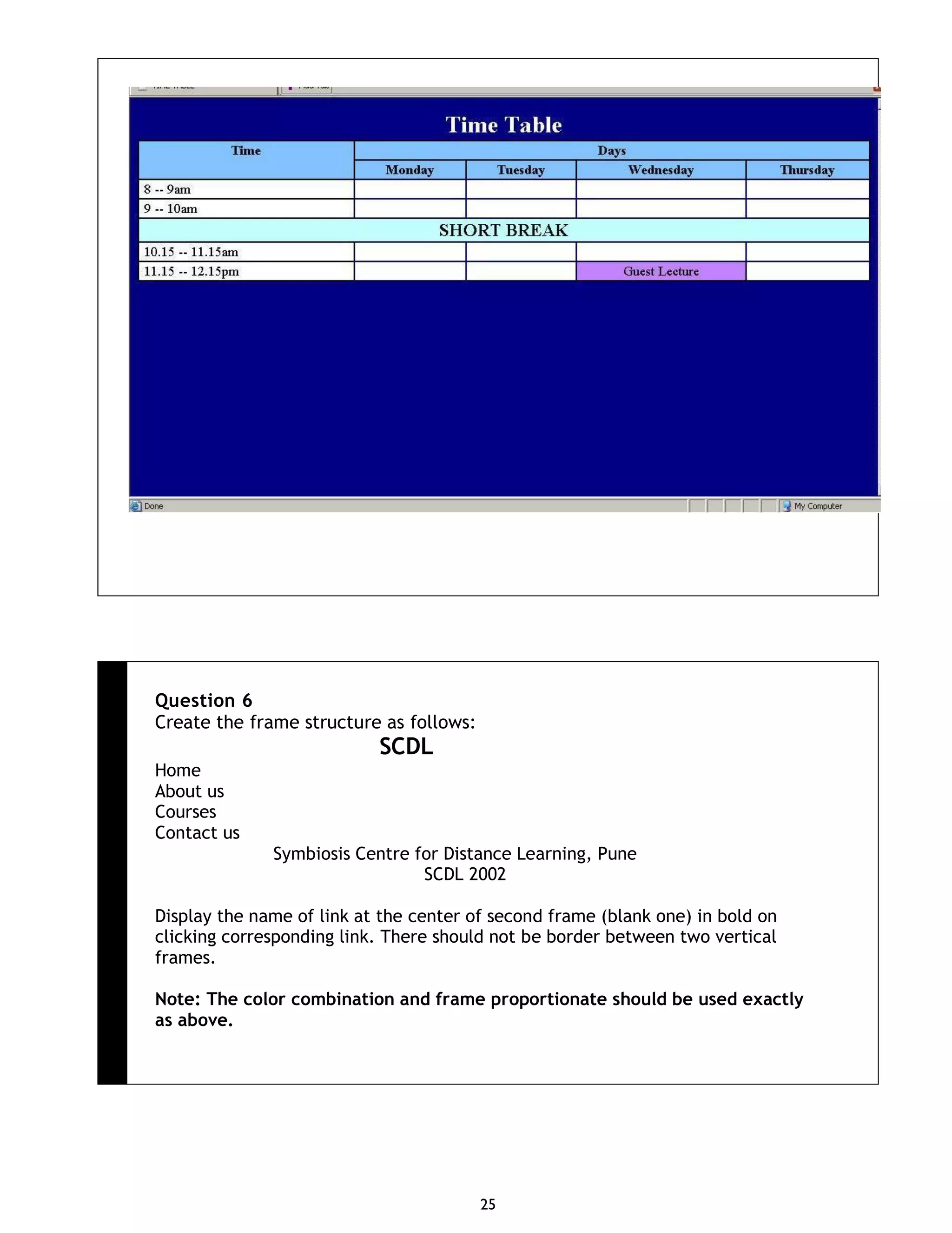25 Question 6 Create the frame structure as follows: S C D SCDL Home About us Courses Contact us Symbiosis Centre for Distance Learning, Pune SCDL 2002 Display the name of link at the center of second frame (blank one) in bold on clicking corresponding link. There should not be border between two vertical frames. Note: The color combination and frame proportionate should be used exactly as above. 
