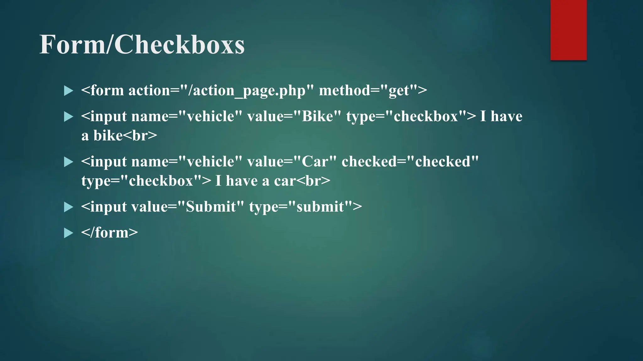 Form/Checkboxs
 <form action="/action_page.php" method="get">
 <input name="vehicle" value="Bike" type="checkbox"> I have
a bike<br>
 <input name="vehicle" value="Car" checked="checked"
type="checkbox"> I have a car<br>
 <input value="Submit" type="submit">
 </form>
 